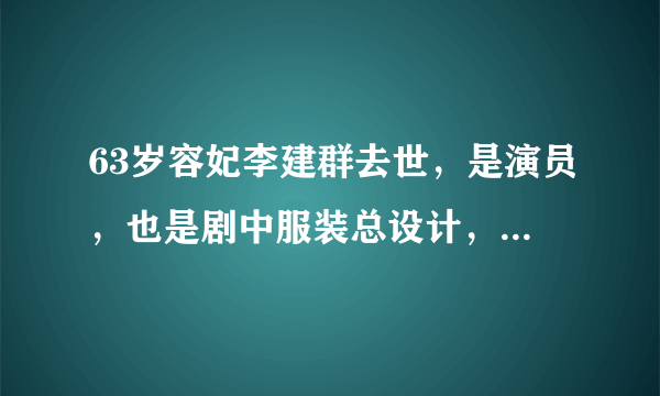 63岁容妃李建群去世，是演员，也是剧中服装总设计，才貌双全