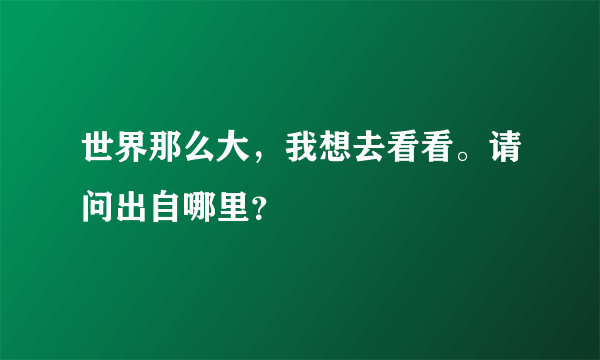 世界那么大，我想去看看。请问出自哪里？