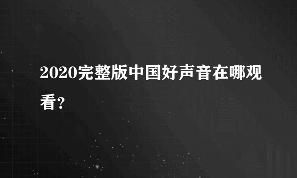 2020完整版中国好声音在哪观看？