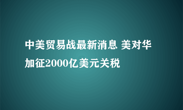 中美贸易战最新消息 美对华加征2000亿美元关税