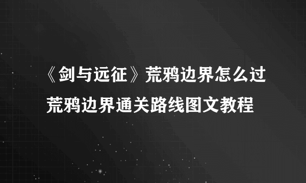 《剑与远征》荒鸦边界怎么过 荒鸦边界通关路线图文教程