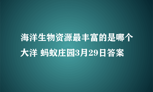 海洋生物资源最丰富的是哪个大洋 蚂蚁庄园3月29日答案