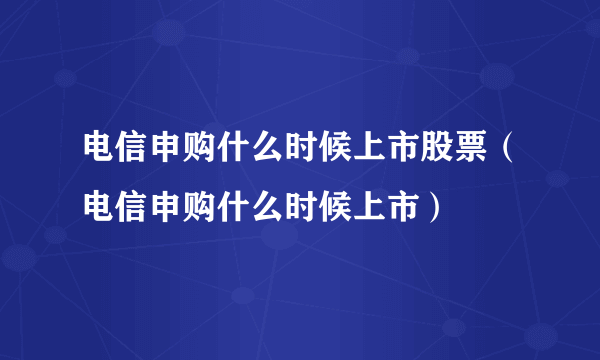 电信申购什么时候上市股票（电信申购什么时候上市）