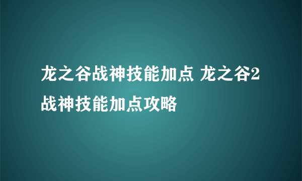 龙之谷战神技能加点 龙之谷2战神技能加点攻略