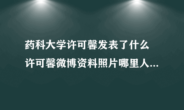 药科大学许可馨发表了什么 许可馨微博资料照片哪里人父母啥工作