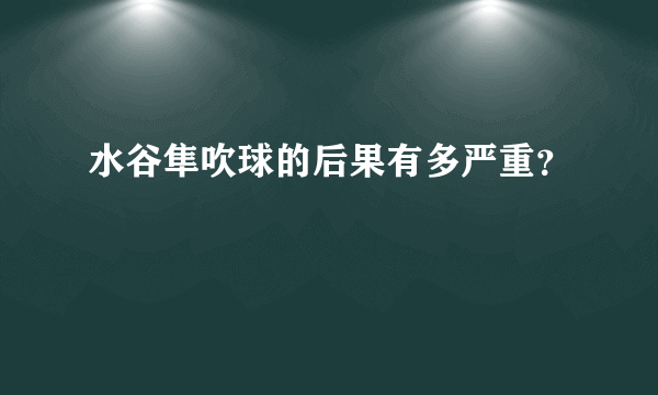 水谷隼吹球的后果有多严重？