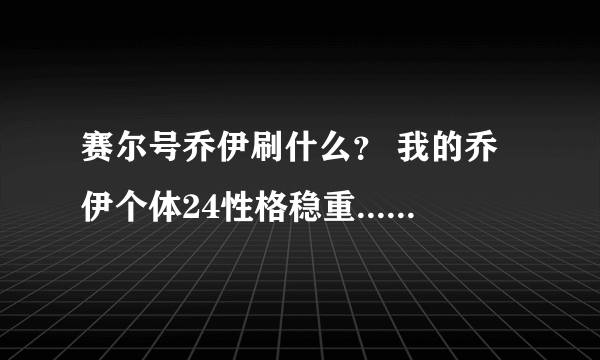 赛尔号乔伊刷什么？ 我的乔伊个体24性格稳重.......