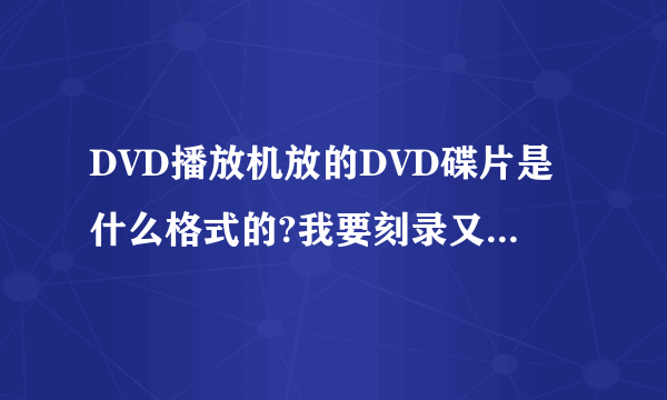 DVD播放机放的DVD碟片是什么格式的?我要刻录又要用什么格式?