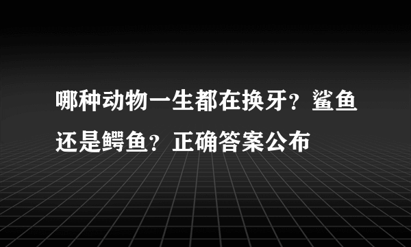 哪种动物一生都在换牙？鲨鱼还是鳄鱼？正确答案公布