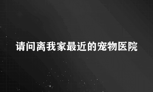 请问离我家最近的宠物医院