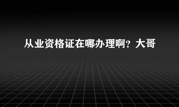 从业资格证在哪办理啊？大哥