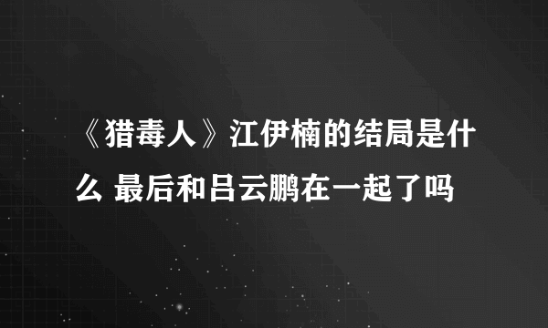 《猎毒人》江伊楠的结局是什么 最后和吕云鹏在一起了吗