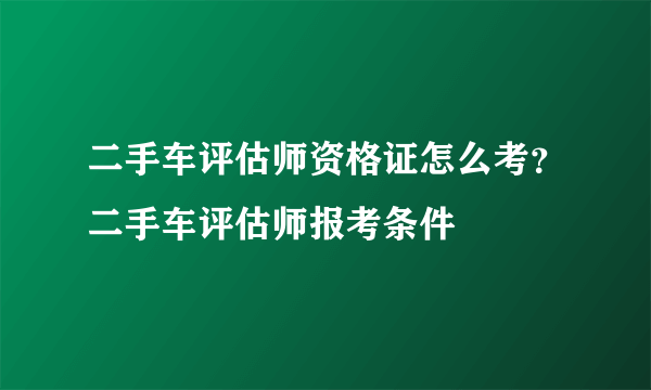 二手车评估师资格证怎么考？二手车评估师报考条件