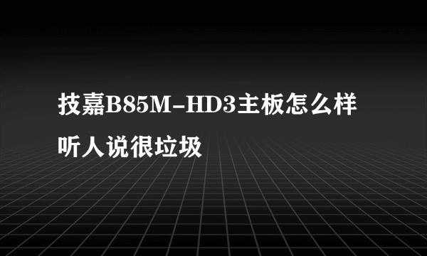 技嘉B85M-HD3主板怎么样 听人说很垃圾