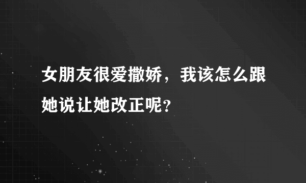 女朋友很爱撒娇，我该怎么跟她说让她改正呢？