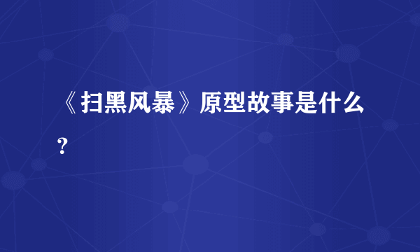 《扫黑风暴》原型故事是什么？