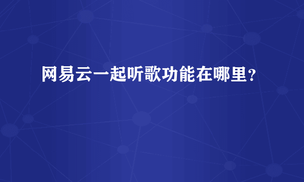 网易云一起听歌功能在哪里？