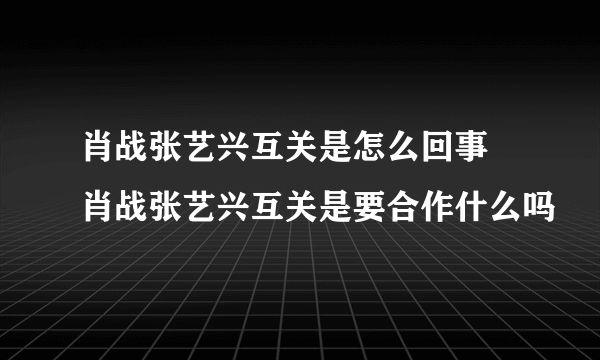 肖战张艺兴互关是怎么回事 肖战张艺兴互关是要合作什么吗