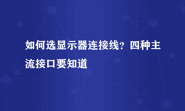 如何选显示器连接线？四种主流接口要知道