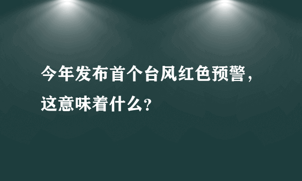 今年发布首个台风红色预警，这意味着什么？