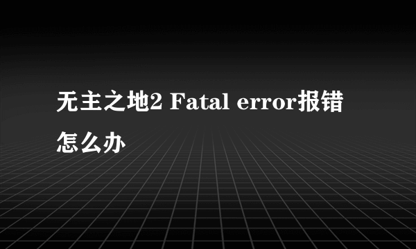 无主之地2 Fatal error报错怎么办