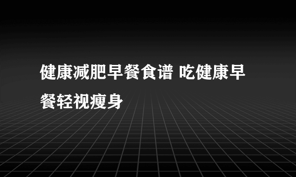 健康减肥早餐食谱 吃健康早餐轻视瘦身