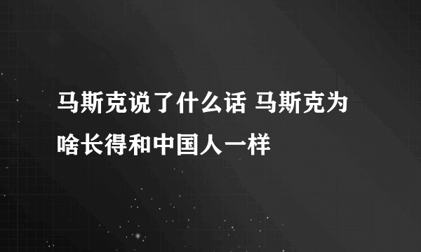 马斯克说了什么话 马斯克为啥长得和中国人一样