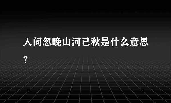 人间忽晚山河已秋是什么意思？