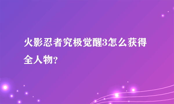 火影忍者究极觉醒3怎么获得全人物？