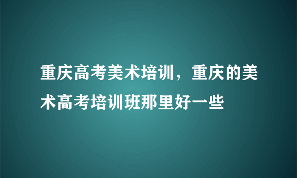 重庆高考美术培训，重庆的美术高考培训班那里好一些