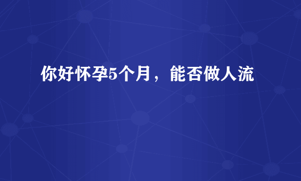 你好怀孕5个月，能否做人流