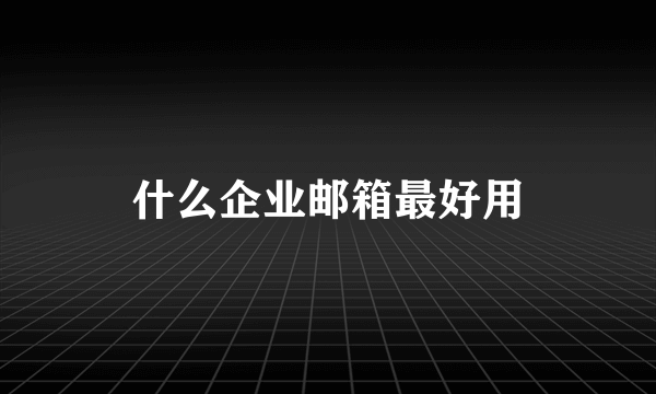 什么企业邮箱最好用