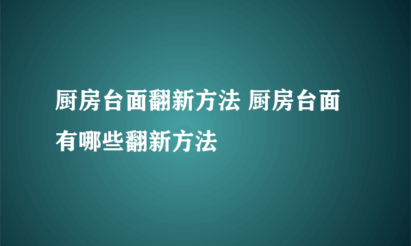 厨房台面翻新方法 厨房台面有哪些翻新方法