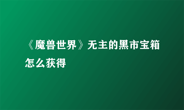 《魔兽世界》无主的黑市宝箱怎么获得