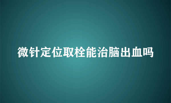 微针定位取栓能治脑出血吗