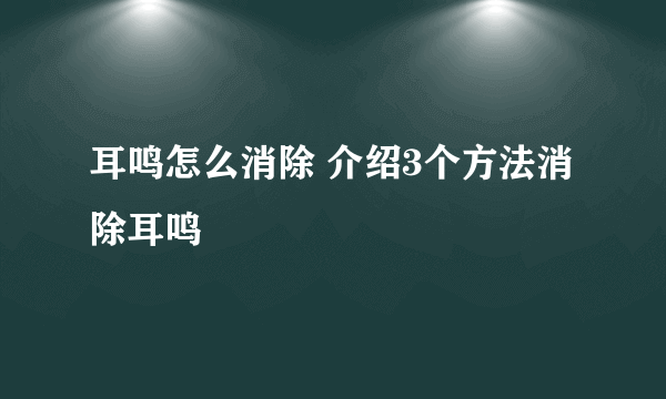 耳鸣怎么消除 介绍3个方法消除耳鸣