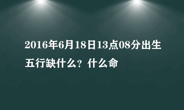 2016年6月18日13点08分出生五行缺什么？什么命