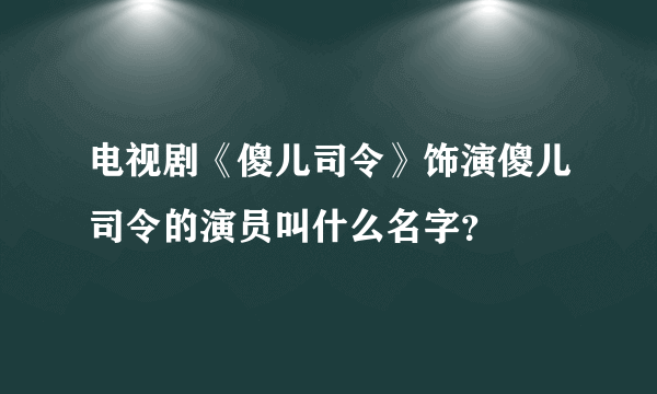 电视剧《傻儿司令》饰演傻儿司令的演员叫什么名字？