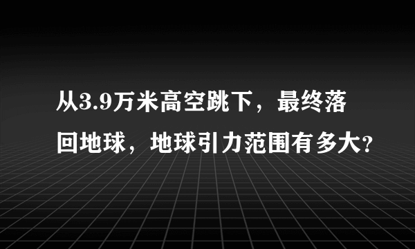 从3.9万米高空跳下，最终落回地球，地球引力范围有多大？