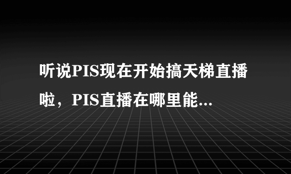 听说PIS现在开始搞天梯直播啦，PIS直播在哪里能看到啊？