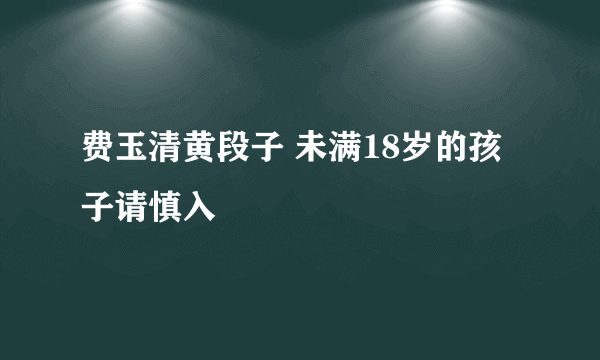 费玉清黄段子 未满18岁的孩子请慎入