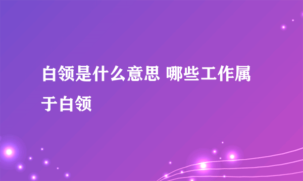 白领是什么意思 哪些工作属于白领