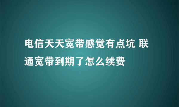 电信天天宽带感觉有点坑 联通宽带到期了怎么续费