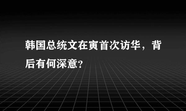 韩国总统文在寅首次访华，背后有何深意？