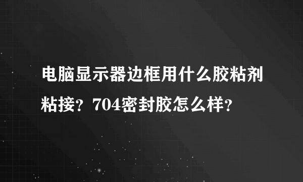 电脑显示器边框用什么胶粘剂粘接？704密封胶怎么样？