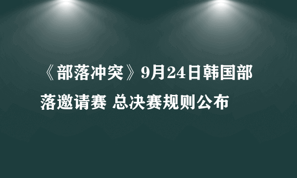 《部落冲突》9月24日韩国部落邀请赛 总决赛规则公布