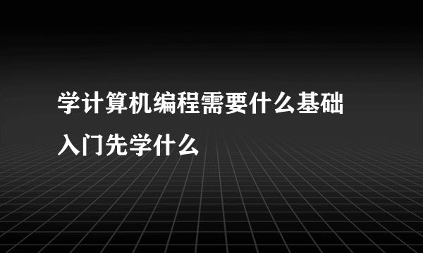 学计算机编程需要什么基础 入门先学什么