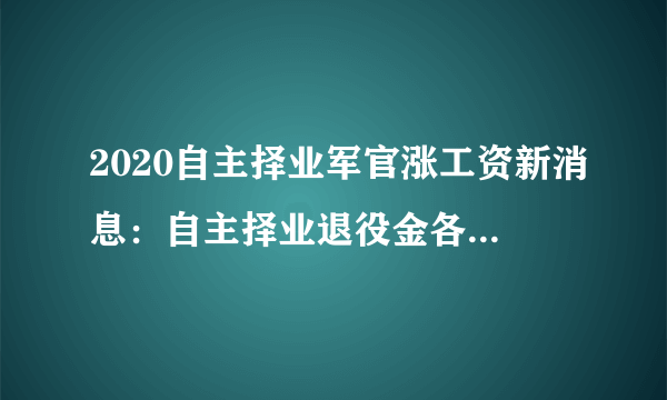 2020自主择业军官涨工资新消息：自主择业退役金各项补贴一览表