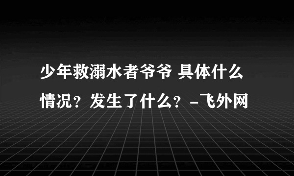 少年救溺水者爷爷 具体什么情况？发生了什么？-飞外网