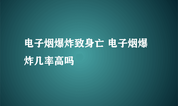 电子烟爆炸致身亡 电子烟爆炸几率高吗